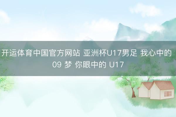 开运体育中国官方网站 亚洲杯U17男足 我心中的 09 梦 你眼中的 U17