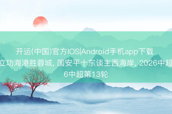开运(中国)官方IOS|Android手机app下载 李新翔立功海港胜蓉城， 国安平十东谈主西海岸， 2026中超第13轮