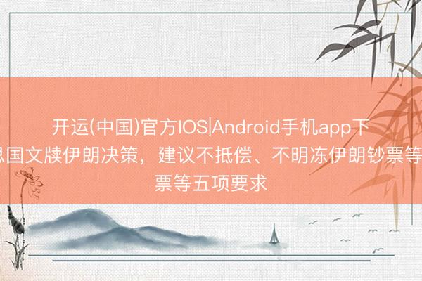 开运(中国)官方IOS|Android手机app下载 好意思国文牍伊朗决策，建议不抵偿、不明冻伊朗钞票等五项要求