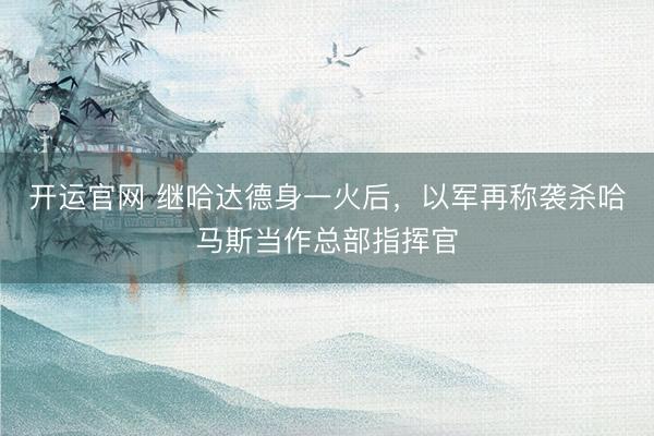 开运官网 继哈达德身一火后，以军再称袭杀哈马斯当作总部指挥官
