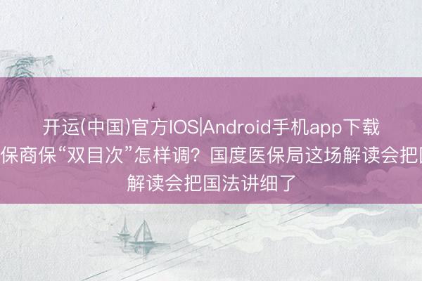 开运(中国)官方IOS|Android手机app下载 2026年医保商保“双目次”怎样调？国度医保局这场解读会把国法讲细了