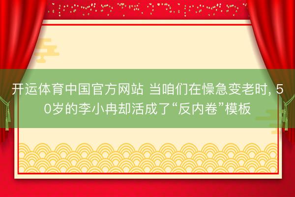 开运体育中国官方网站 当咱们在懆急变老时， 50岁的李小冉却活成了“反内卷”模板