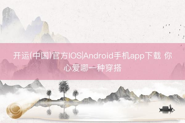 开运(中国)官方IOS|Android手机app下载 你心爱哪一种穿搭