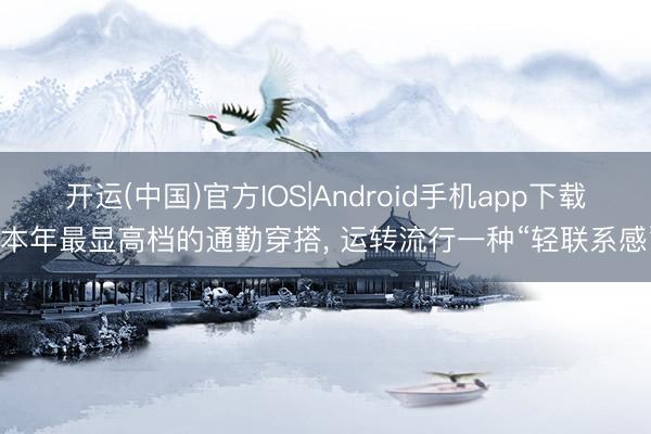 开运(中国)官方IOS|Android手机app下载 本年最显高档的通勤穿搭， 运转流行一种“轻联系感”