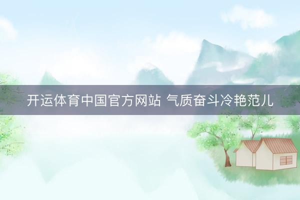 开运体育中国官方网站 气质奋斗冷艳范儿