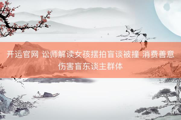 开运官网 讼师解读女孩摆拍盲谈被撞 消费善意伤害盲东谈主群体