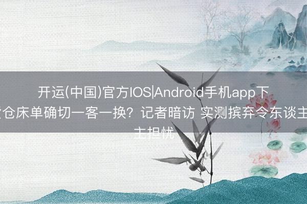 开运(中国)官方IOS|Android手机app下载 货仓床单确切一客一换？记者暗访 实测摈弃令东谈主担忧