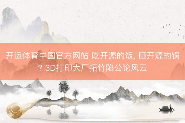 开运体育中国官方网站 吃开源的饭， 砸开源的锅? 3D打印大厂拓竹陷公论风云