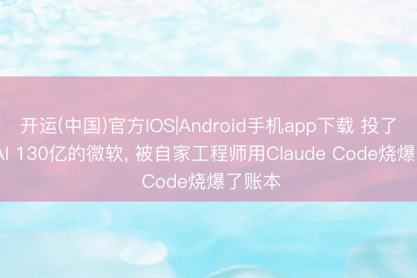 开运(中国)官方IOS|Android手机app下载 投了OpenAI 130亿的微软， 被自家工程师用Claude Code烧爆了账本