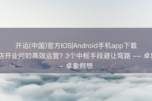 开运(中国)官方IOS|Android手机app下载 餐饮店开业何如高效运营? 3个中枢手段避让弯路 -- 卓象假想