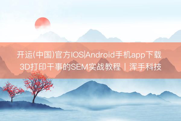 开运(中国)官方IOS|Android手机app下载 3D打印干事的SEM实战教程丨浑手科技