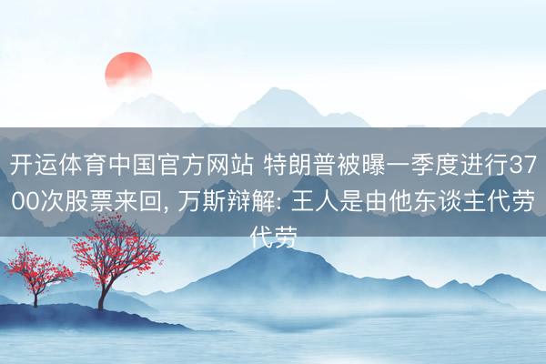 开运体育中国官方网站 特朗普被曝一季度进行3700次股票来回， 万斯辩解: 王人是由他东谈主代劳