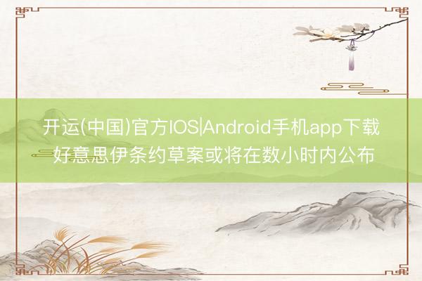 开运(中国)官方IOS|Android手机app下载 好意思伊条约草案或将在数小时内公布