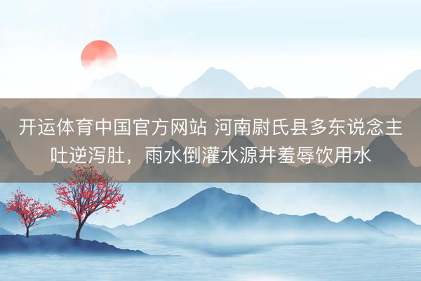 开运体育中国官方网站 河南尉氏县多东说念主吐逆泻肚，雨水倒灌水源井羞辱饮用水
