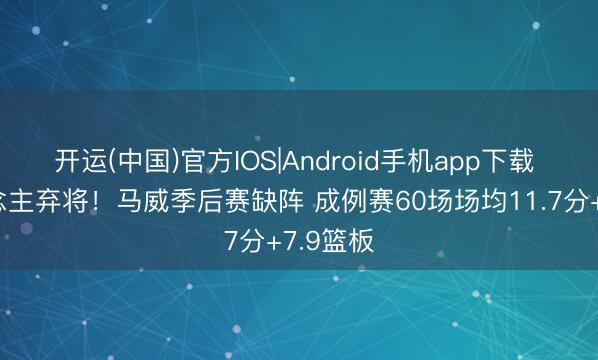 开运(中国)官方IOS|Android手机app下载 湖东说念主弃将！马威季后赛缺阵 成例赛60场场均11.7分+7.9篮板