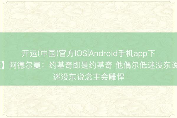 开运(中国)官方IOS|Android手机app下载 【完竣版】阿德尔曼：约基奇即是约基奇 他偶尔低迷没东说念主会雕悍