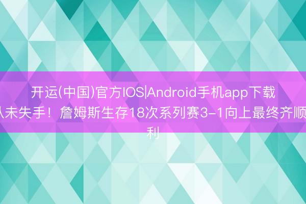 开运(中国)官方IOS|Android手机app下载 从未失手！詹姆斯生存18次系列赛3-1向上最终齐顺利