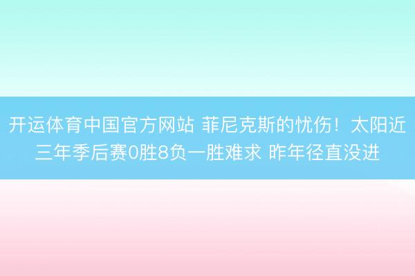 开运体育中国官方网站 菲尼克斯的忧伤！太阳近三年季后赛0胜8负一胜难求 昨年径直没进