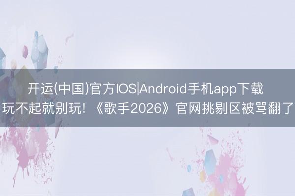 开运(中国)官方IOS|Android手机app下载 玩不起就别玩! 《歌手2026》官网挑剔区被骂翻了