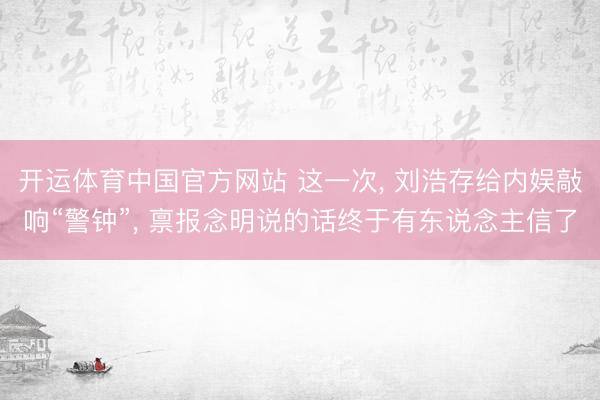开运体育中国官方网站 这一次， 刘浩存给内娱敲响“警钟”， 禀报念明说的话终于有东说念主信了