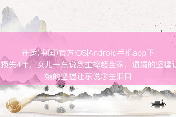 开运(中国)官方IOS|Android手机app下载 演员李崇霄损失4年，女儿一东说念主撑起全家，遗孀的坚握让东说念主泪目
