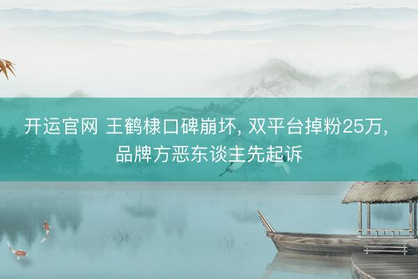 开运官网 王鹤棣口碑崩坏， 双平台掉粉25万， 品牌方恶东谈主先起诉