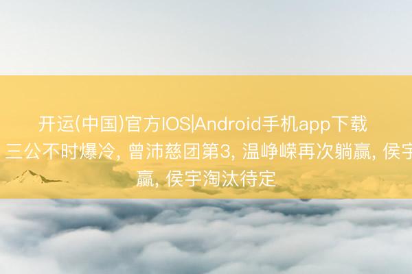 开运(中国)官方IOS|Android手机app下载 《浪姐7》三公不时爆冷， 曾沛慈团第3， 温峥嵘再次躺赢， 侯宇淘汰待定