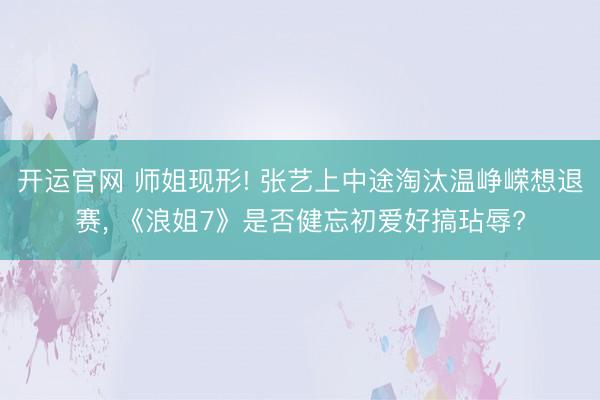 开运官网 师姐现形! 张艺上中途淘汰温峥嵘想退赛， 《浪姐7》是否健忘初爱好搞玷辱?