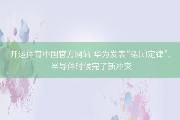 开运体育中国官方网站 华为发表“韬(τ)定律”， 半导体时候完了新冲突