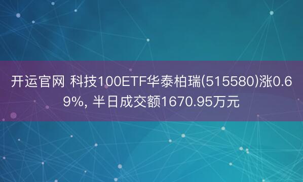 开运官网 科技100ETF华泰柏瑞(515580)涨0.69%， 半日成交额1670.95万元