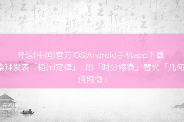 开运(中国)官方IOS|Android手机app下载 华为崇拜发表「韬(τ)定律」: 用「时分缩微」替代「几何缩微」