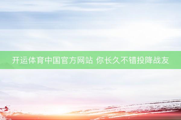 开运体育中国官方网站 你长久不错投降战友