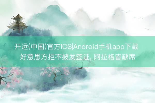 开运(中国)官方IOS|Android手机app下载 好意思方拒不披发签证， 阿拉格皆缺席