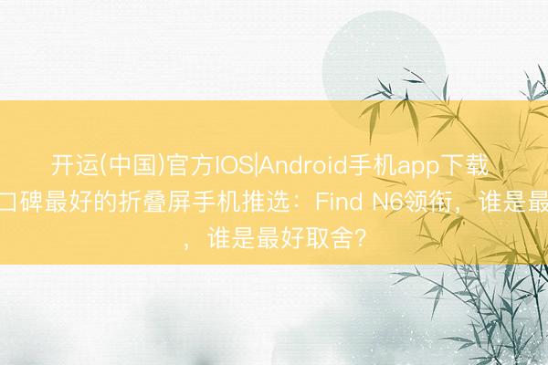 开运(中国)官方IOS|Android手机app下载 2026年口碑最好的折叠屏手机推选：Find N6领衔，谁是最好取舍？