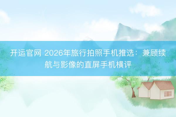开运官网 2026年旅行拍照手机推选：兼顾续航与影像的直屏手机横评