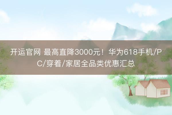 开运官网 最高直降3000元！华为618手机/PC/穿着/家居全品类优惠汇总