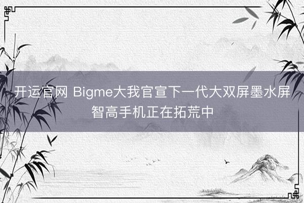 开运官网 Bigme大我官宣下一代大双屏墨水屏智高手机正在拓荒中