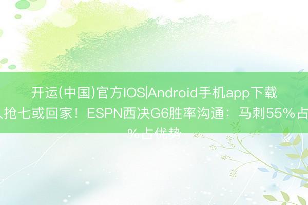 开运(中国)官方IOS|Android手机app下载 拖入抢七或回家！ESPN西决G6胜率沟通：马刺55%占优势
