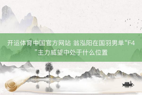 开运体育中国官方网站 翁泓阳在国羽男单“F4”主力威望中处于什么位置