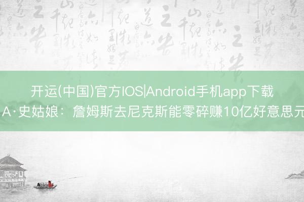 开运(中国)官方IOS|Android手机app下载 A·史姑娘：詹姆斯去尼克斯能零碎赚10亿好意思元