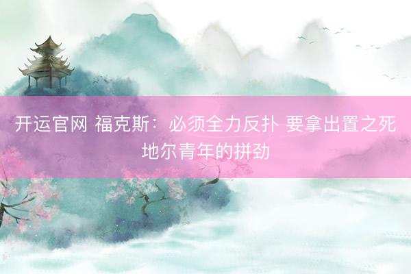 开运官网 福克斯：必须全力反扑 要拿出置之死地尔青年的拼劲