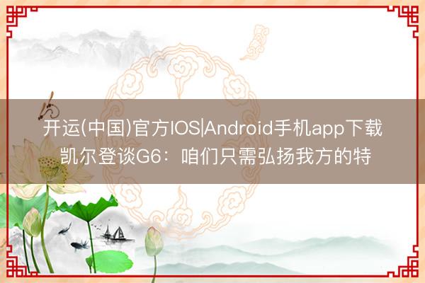 开运(中国)官方IOS|Android手机app下载 凯尔登谈G6：咱们只需弘扬我方的特
