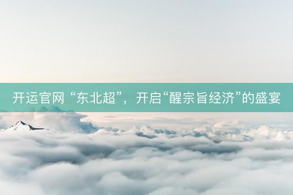 开运官网 “东北超”，开启“醒宗旨经济”的盛宴