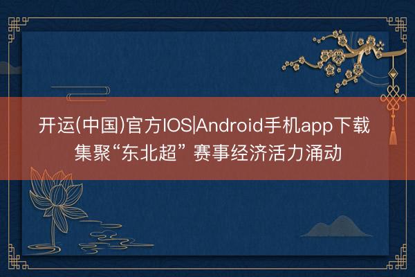 开运(中国)官方IOS|Android手机app下载 集聚“东北超” 赛事经济活力涌动