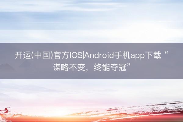 开运(中国)官方IOS|Android手机app下载 “谋略不变，终能夺冠”