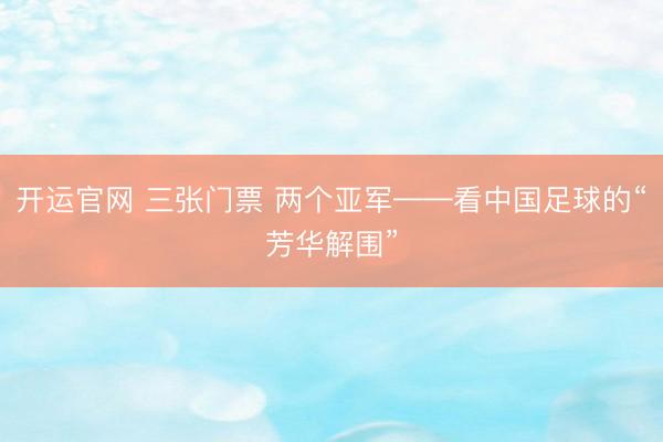 开运官网 三张门票 两个亚军——看中国足球的“芳华解围”