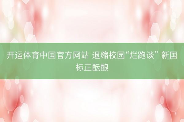 开运体育中国官方网站 退缩校园“烂跑谈” 新国标正酝酿