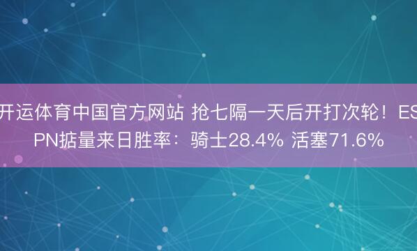 开运体育中国官方网站 抢七隔一天后开打次轮！ESPN掂量来日胜率：骑士28.4% 活塞71.6%