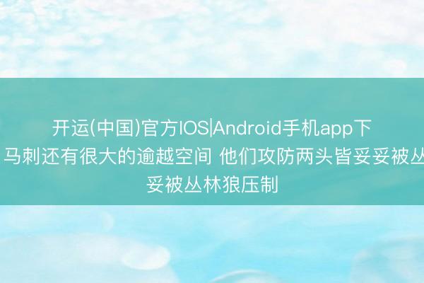 开运(中国)官方IOS|Android手机app下载 深入：马刺还有很大的逾越空间 他们攻防两头皆妥妥被丛林狼压制