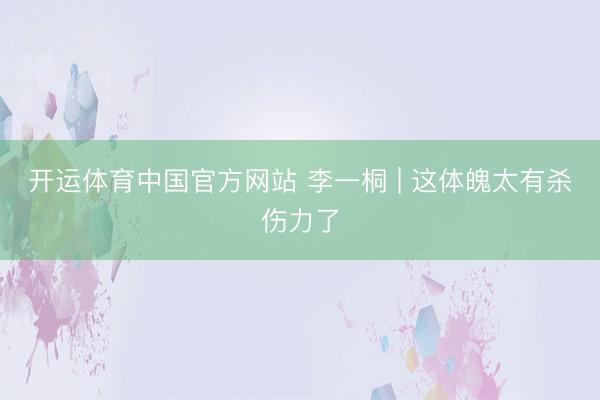 开运体育中国官方网站 李一桐 | 这体魄太有杀伤力了